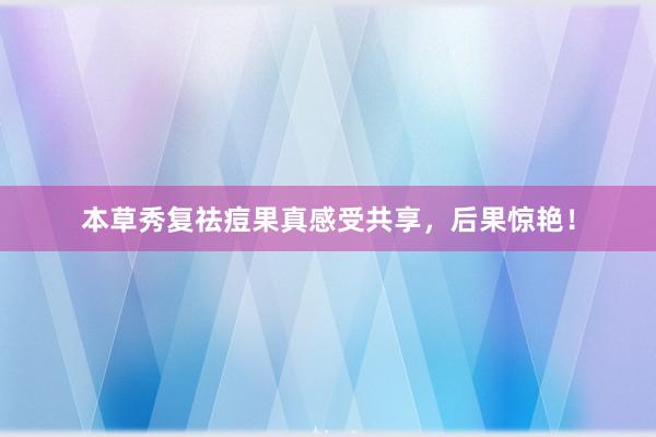 本草秀复祛痘果真感受共享，后果惊艳！